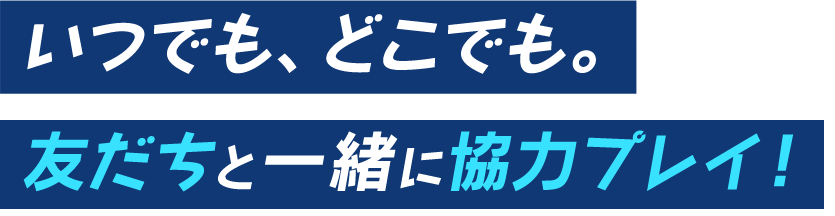 いつでも、どこでも。友だちと一緒に協力プレイ！