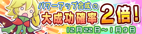 パワーアップ合成大成功率2倍キャンペーン！